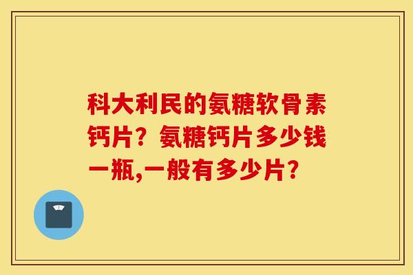 科大利民的氨糖软骨素钙片？氨糖钙片多少钱一瓶,一般有多少片？