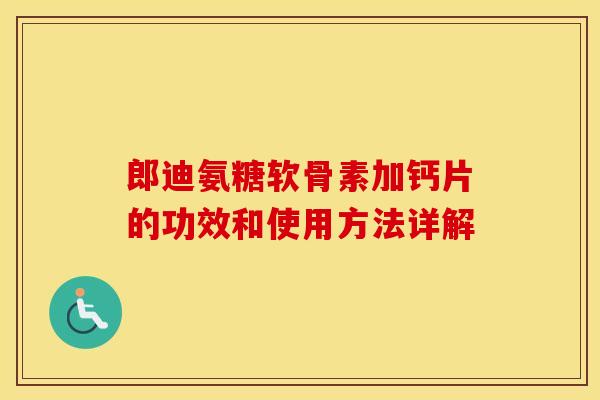 郎迪氨糖软骨素加钙片的功效和使用方法详解 郎迪氨糖软骨素加钙片的功效和使用方法详解
