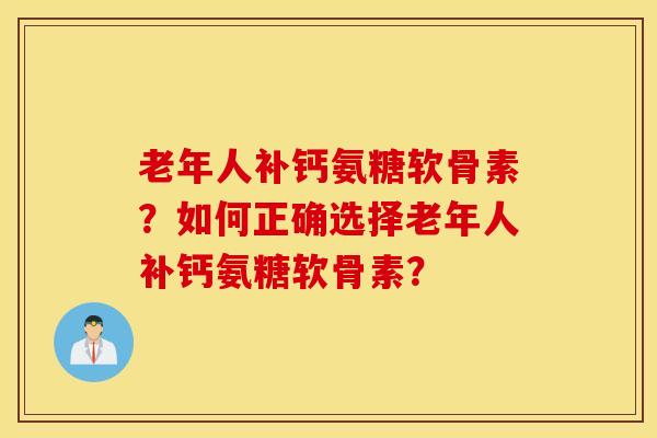 老年人补钙氨糖软骨素?如何正确选择老年人补钙氨糖软骨素? 老年人补钙氨糖软骨素?如何正确选择老年人补钙氨糖软骨素?