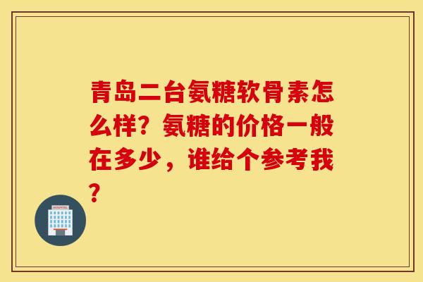 青岛二台氨糖软骨素怎么样？氨糖的价格一般在多少，谁给个参考我？