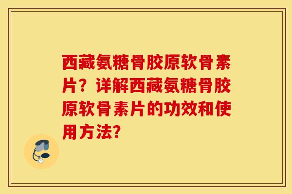 西藏氨糖骨胶原软骨素片？详解西藏氨糖骨胶原软骨素片的功效和使用方法？