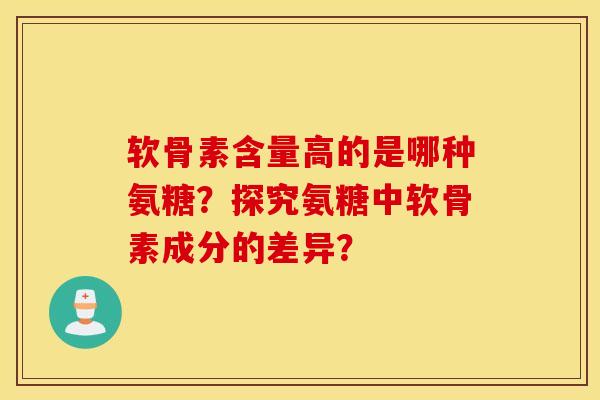 软骨素含量高的是哪种氨糖?探究氨糖中软骨素成分的差异? 软骨素含量高的是哪种氨糖?探究氨糖中软骨素成分的差异?
