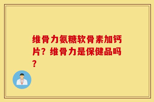 维骨力氨糖软骨素加钙片?维骨力是保健品吗? 维骨力氨糖软骨素加钙片?维骨力是保健品吗?