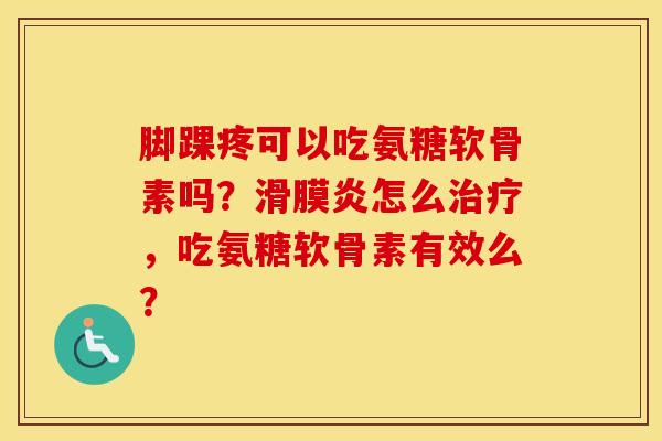 脚踝疼可以吃氨糖软骨素吗?怎么,吃氨糖软骨素有效么? 脚踝疼可以吃氨糖软骨素吗?怎么,吃氨糖软骨素有效么?