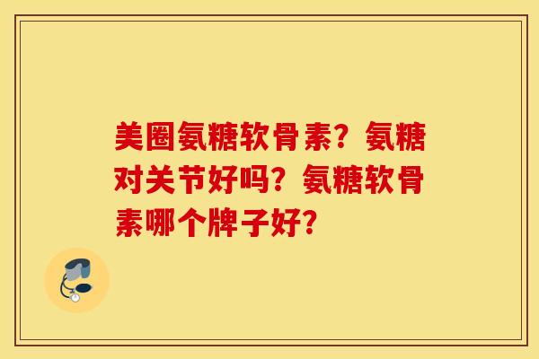 美圈氨糖软骨素？氨糖对关节好吗？氨糖软骨素哪个牌子好？