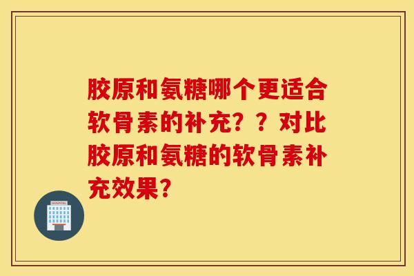 胶原和氨糖哪个更适合软骨素的补充??对比胶原和氨糖的软骨素补充效果? 胶原和氨糖哪个更适合软骨素的补充??对比胶原和氨糖的软骨素补充效果?