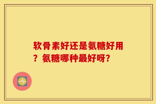 软骨素好还是氨糖好用?氨糖哪种好呀? 软骨素好还是氨糖好用?氨糖哪种好呀?