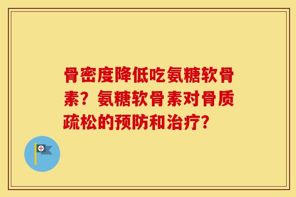 骨密度降低吃氨糖软骨素？氨糖软骨素对的和？