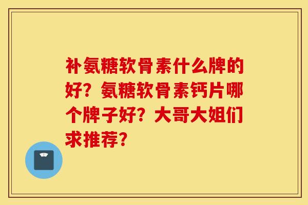 补氨糖软骨素什么牌的好?氨糖软骨素钙片哪个牌子好?大哥大姐们求推荐? 补氨糖软骨素什么牌的好?氨糖软骨素钙片哪个牌子好?大哥大姐们求推荐?