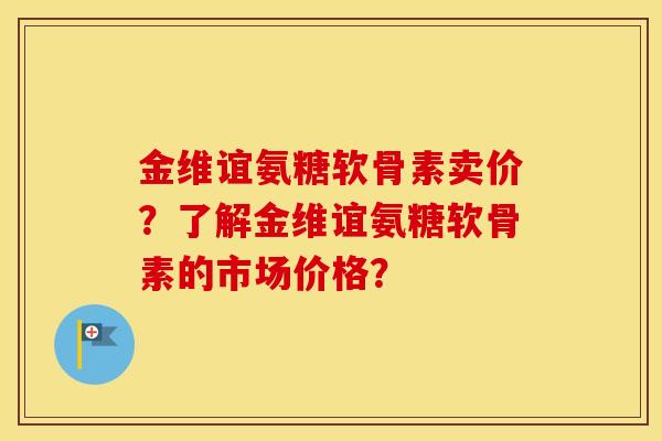 金维谊氨糖软骨素卖价?了解金维谊氨糖软骨素的市场价格? 金维谊氨糖软骨素卖价?了解金维谊氨糖软骨素的市场价格?