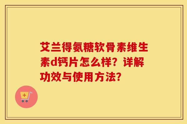 艾兰得氨糖软骨素维生素d钙片怎么样?详解功效与使用方法? 艾兰得氨糖软骨素维生素d钙片怎么样?详解功效与使用方法?