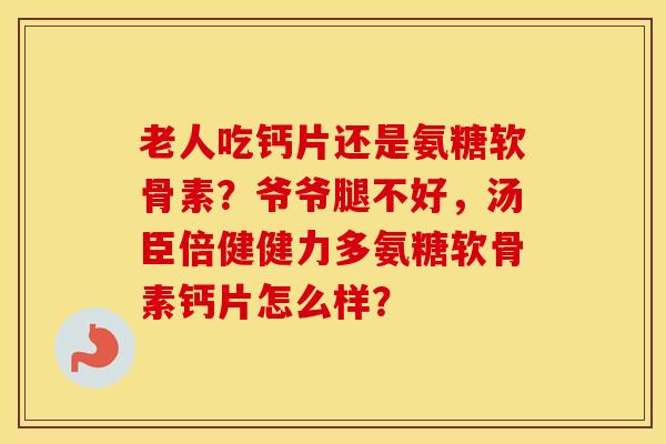 老人吃钙片还是氨糖软骨素?爷爷腿不好,汤臣倍健健力多氨糖软骨素钙片怎么样? 老人吃钙片还是氨糖软骨素?爷爷腿不好,汤臣倍健健力多氨糖软骨素钙片怎么样?