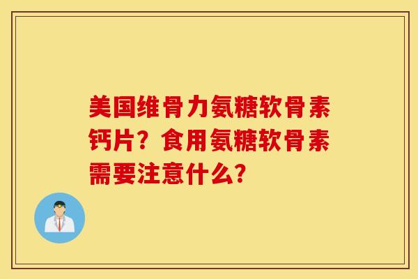 美国维骨力氨糖软骨素钙片？食用氨糖软骨素需要注意什么？