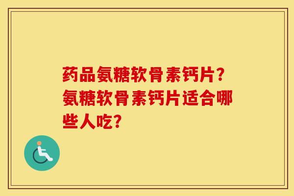 药品氨糖软骨素钙片?氨糖软骨素钙片适合哪些人吃? 药品氨糖软骨素钙片?氨糖软骨素钙片适合哪些人吃?