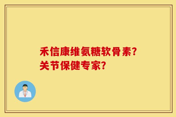 禾信康维氨糖软骨素？关节保健专家？