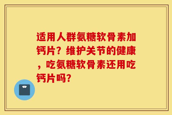 适用人群氨糖软骨素加钙片？维护关节的健康，吃氨糖软骨素还用吃钙片吗？