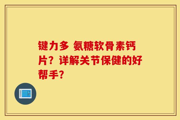 键力多 氨糖软骨素钙片？详解关节保健的好帮手？