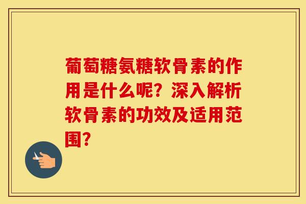 葡萄糖氨糖软骨素的作用是什么呢？深入解析软骨素的功效及适用范围？