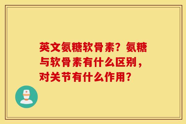 英文氨糖软骨素？氨糖与软骨素有什么区别，对关节有什么作用？