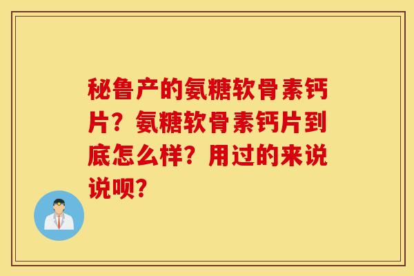 秘鲁产的氨糖软骨素钙片？氨糖软骨素钙片到底怎么样？用过的来说说呗？