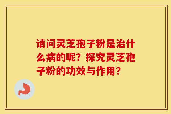 请问灵芝孢子粉是什么的呢?探究灵芝孢子粉的功效与作用? 请问灵芝孢子粉是什么的呢?探究灵芝孢子粉的功效与作用?