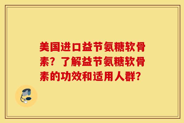 美国进口益节氨糖软骨素?了解益节氨糖软骨素的功效和适用人群? 美国进口益节氨糖软骨素?了解益节氨糖软骨素的功效和适用人群?