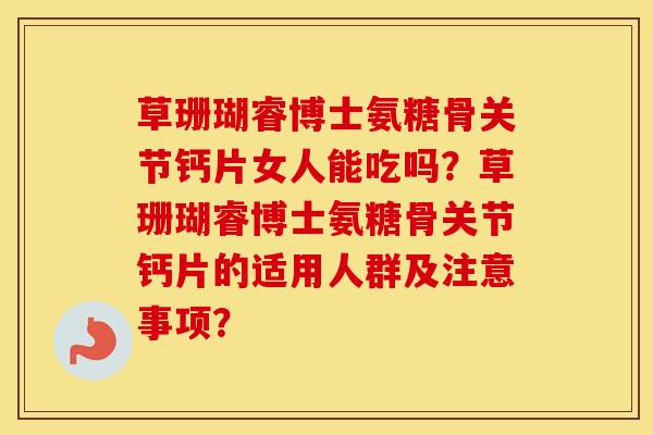草珊瑚睿博士氨糖骨关节钙片女人能吃吗?草珊瑚睿博士氨糖骨关节钙片的适用人群及注意事项? 草珊瑚睿博士氨糖骨关节钙片女人能吃吗?草珊瑚睿博士氨糖骨关节钙片的适用人群及注意事项?
