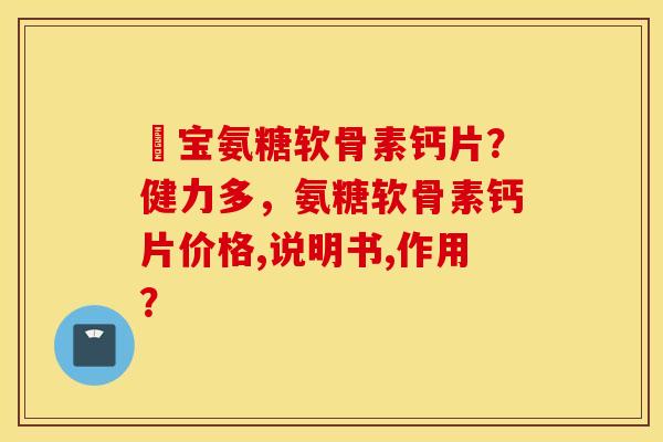 缷宝氨糖软骨素钙片?健力多,氨糖软骨素钙片价格,说明书,作用? 缷宝氨糖软骨素钙片?健力多,氨糖软骨素钙片价格,说明书,作用?