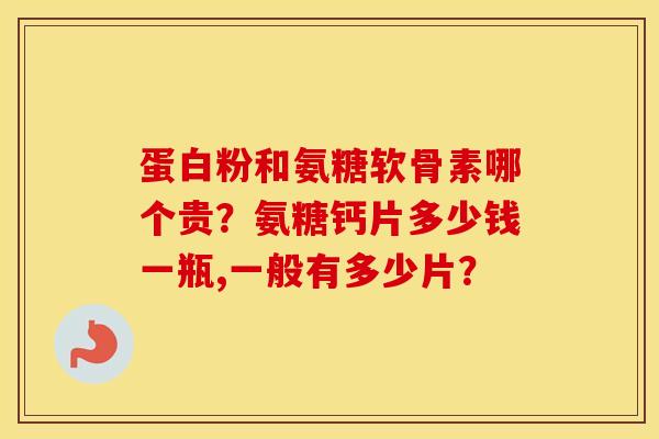 蛋白粉和氨糖软骨素哪个贵?氨糖钙片多少钱一瓶,一般有多少片? 蛋白粉和氨糖软骨素哪个贵?氨糖钙片多少钱一瓶,一般有多少片?