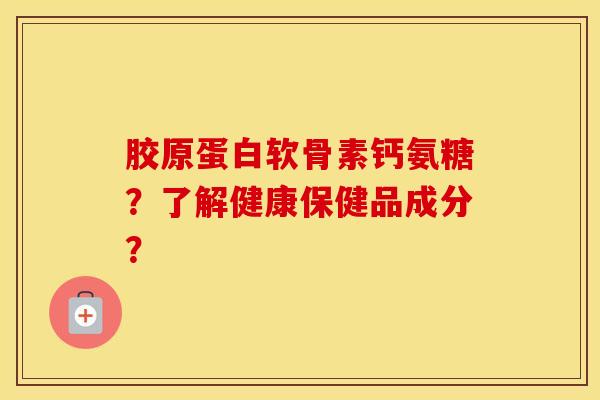 胶原蛋白软骨素钙氨糖？了解健康保健品成分？