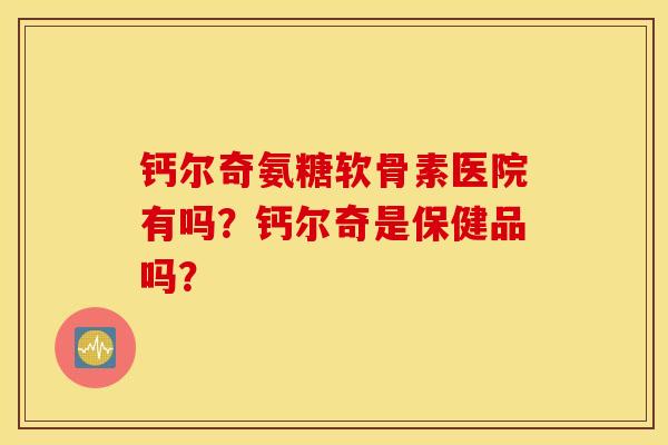 钙尔奇氨糖软骨素医院有吗?钙尔奇是保健品吗? 钙尔奇氨糖软骨素医院有吗?钙尔奇是保健品吗?