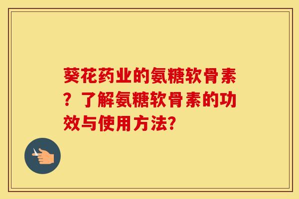 葵花药业的氨糖软骨素?了解氨糖软骨素的功效与使用方法? 葵花药业的氨糖软骨素?了解氨糖软骨素的功效与使用方法?
