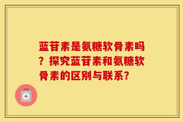 蓝苷素是氨糖软骨素吗?探究蓝苷素和氨糖软骨素的区别与联系? 蓝苷素是氨糖软骨素吗?探究蓝苷素和氨糖软骨素的区别与联系?
