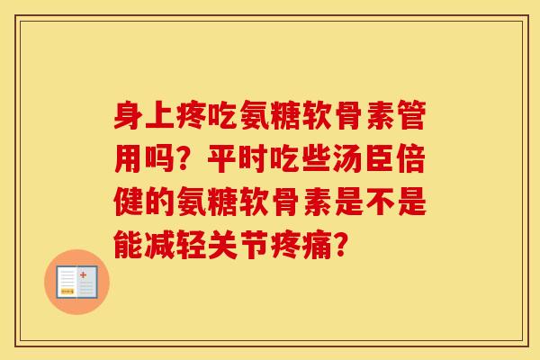 身上疼吃氨糖软骨素管用吗?平时吃些汤臣倍健的氨糖软骨素是不是能减轻关节? 身上疼吃氨糖软骨素管用吗?平时吃些汤臣倍健的氨糖软骨素是不是能减轻关节?