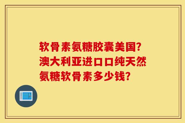 软骨素氨糖胶囊美国?澳大利亚进口口纯天然氨糖软骨素多少钱? 软骨素氨糖胶囊美国?澳大利亚进口口纯天然氨糖软骨素多少钱?