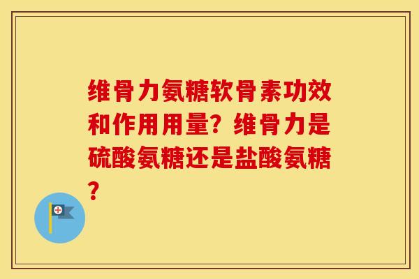 维骨力氨糖软骨素功效和作用用量？维骨力是硫酸氨糖还是盐酸氨糖？