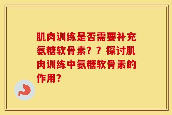 肌肉训练是否需要补充氨糖软骨素??探讨肌肉训练中氨糖软骨素的作用? 肌肉训练是否需要补充氨糖软骨素??探讨肌肉训练中氨糖软骨素的作用?
