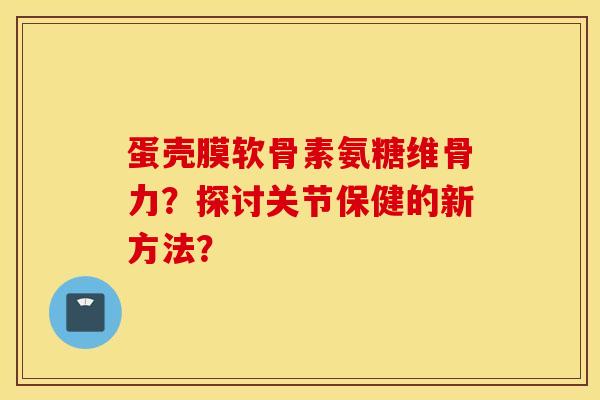 蛋壳膜软骨素氨糖维骨力?探讨关节保健的新方法? 蛋壳膜软骨素氨糖维骨力?探讨关节保健的新方法?
