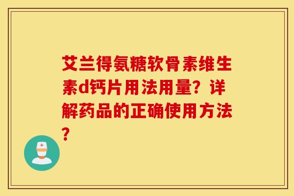 艾兰得氨糖软骨素维生素d钙片用法用量?详解药品的正确使用方法? 艾兰得氨糖软骨素维生素d钙片用法用量?详解药品的正确使用方法?