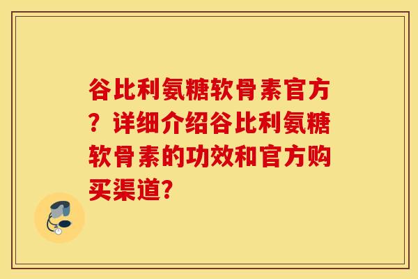 谷比利氨糖软骨素官方?详细介绍谷比利氨糖软骨素的功效和官方购买渠道? 谷比利氨糖软骨素官方?详细介绍谷比利氨糖软骨素的功效和官方购买渠道?
