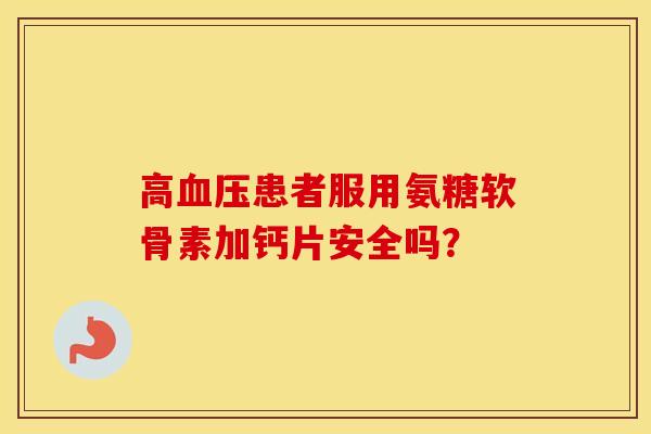 高患者服用氨糖软骨素加钙片安全吗? 高患者服用氨糖软骨素加钙片安全吗?