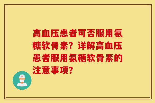 高患者可否服用氨糖软骨素?详解高患者服用氨糖软骨素的注意事项? 高患者可否服用氨糖软骨素?详解高患者服用氨糖软骨素的注意事项?