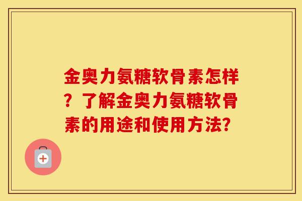 金奥力氨糖软骨素怎样?了解金奥力氨糖软骨素的用途和使用方法? 金奥力氨糖软骨素怎样?了解金奥力氨糖软骨素的用途和使用方法?