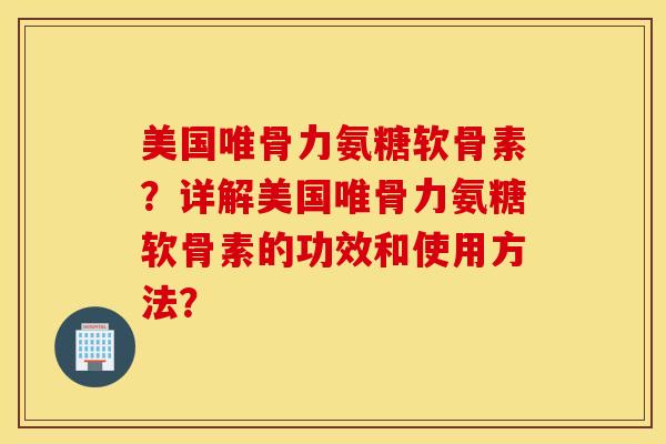 美国唯骨力氨糖软骨素？详解美国唯骨力氨糖软骨素的功效和使用方法？
