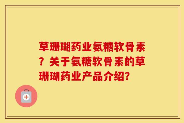 草珊瑚药业氨糖软骨素?关于氨糖软骨素的草珊瑚药业产品介绍? 草珊瑚药业氨糖软骨素?关于氨糖软骨素的草珊瑚药业产品介绍?