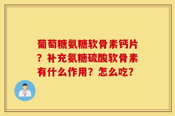 葡萄糖氨糖软骨素钙片?补充氨糖硫酸软骨素有什么作用?怎么吃? 葡萄糖氨糖软骨素钙片?补充氨糖硫酸软骨素有什么作用?怎么吃?