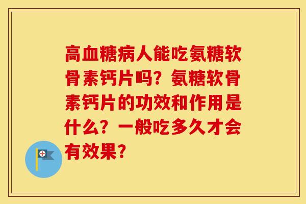 高人能吃氨糖软骨素钙片吗?氨糖软骨素钙片的功效和作用是什么?一般吃多久才会有效果? 高人能吃氨糖软骨素钙片吗?氨糖软骨素钙片的功效和作用是什么?一般吃多久才会有效果?