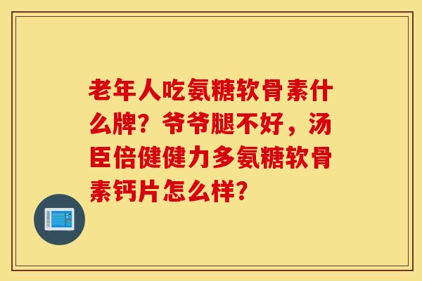 老年人吃氨糖软骨素什么牌?爷爷腿不好,汤臣倍健健力多氨糖软骨素钙片怎么样? 老年人吃氨糖软骨素什么牌?爷爷腿不好,汤臣倍健健力多氨糖软骨素钙片怎么样?