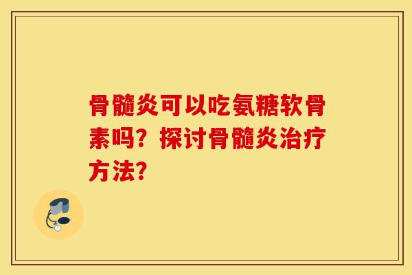 骨髓炎可以吃氨糖软骨素吗?探讨骨髓炎方法? 骨髓炎可以吃氨糖软骨素吗?探讨骨髓炎方法?