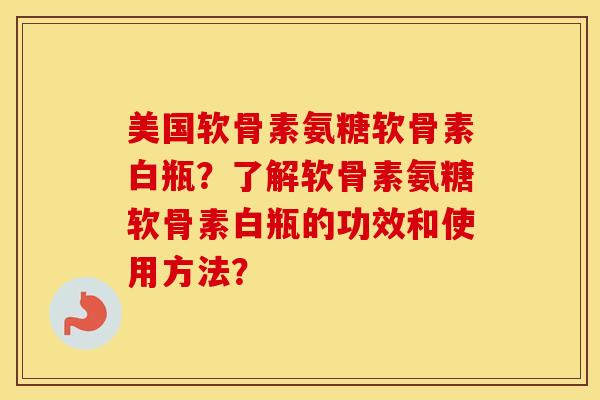 美国软骨素氨糖软骨素白瓶?了解软骨素氨糖软骨素白瓶的功效和使用方法? 美国软骨素氨糖软骨素白瓶?了解软骨素氨糖软骨素白瓶的功效和使用方法?